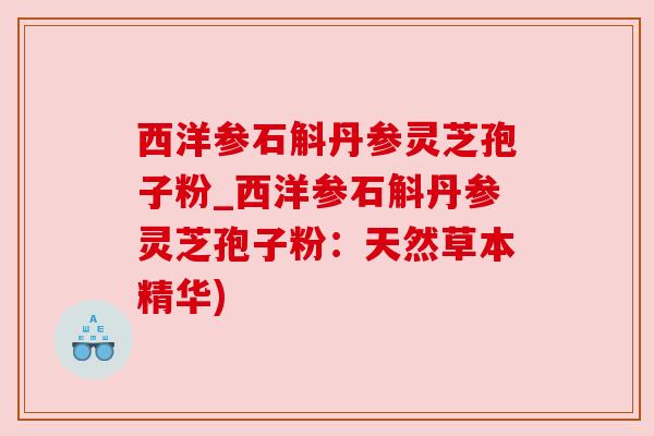 西洋参石斛丹参灵芝孢子粉_西洋参石斛丹参灵芝孢子粉：天然草本精华)