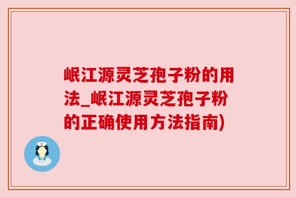 岷江源灵芝孢子粉的用法_岷江源灵芝孢子粉的正确使用方法指南) 岷江源灵芝孢子粉的用法_岷江源灵芝孢子粉的正确使用方法指南)
