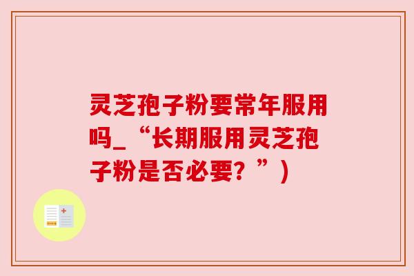 灵芝孢子粉要常年服用吗_“长期服用灵芝孢子粉是否必要?”) 灵芝孢子粉要常年服用吗_“长期服用灵芝孢子粉是否必要?”)