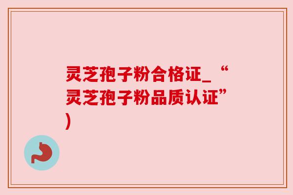 灵芝孢子粉合格证_“灵芝孢子粉品质认证”) 灵芝孢子粉合格证_“灵芝孢子粉品质认证”)