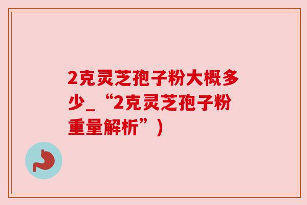 2克灵芝孢子粉大概多少_“2克灵芝孢子粉重量解析”)