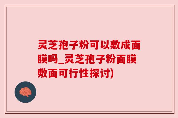 灵芝孢子粉可以敷成面膜吗_灵芝孢子粉面膜敷面可行性探讨) 灵芝孢子粉可以敷成面膜吗_灵芝孢子粉面膜敷面可行性探讨)