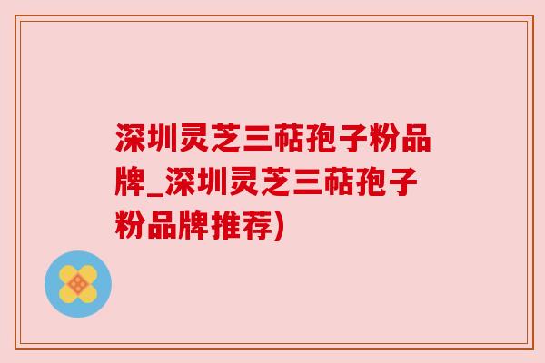 深圳灵芝三萜孢子粉品牌_深圳灵芝三萜孢子粉品牌推荐) 深圳灵芝三萜孢子粉品牌_深圳灵芝三萜孢子粉品牌推荐)