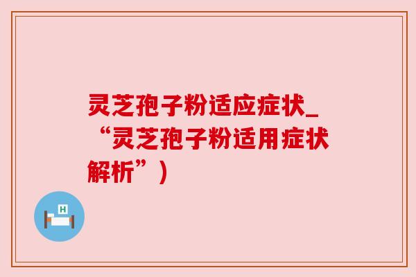 灵芝孢子粉适应症状_“灵芝孢子粉适用症状解析”) 灵芝孢子粉适应症状_“灵芝孢子粉适用症状解析”)