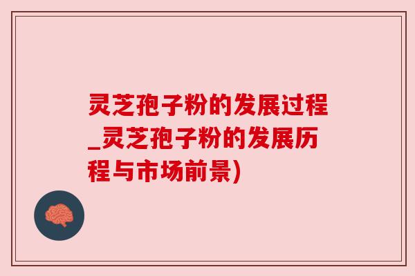 灵芝孢子粉的发展过程_灵芝孢子粉的发展历程与市场前景) 灵芝孢子粉的发展过程_灵芝孢子粉的发展历程与市场前景)