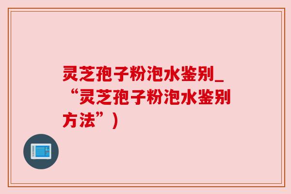 灵芝孢子粉泡水鉴别_“灵芝孢子粉泡水鉴别方法”) 灵芝孢子粉泡水鉴别_“灵芝孢子粉泡水鉴别方法”)