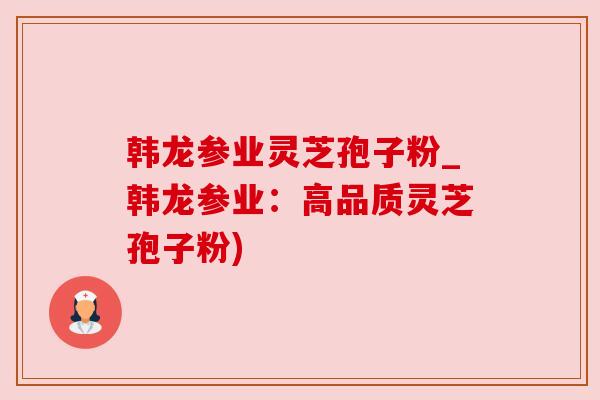 韩龙参业灵芝孢子粉_韩龙参业:高品质灵芝孢子粉) 韩龙参业灵芝孢子粉_韩龙参业:高品质灵芝孢子粉)