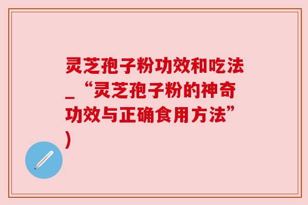 灵芝孢子粉功效和吃法_“灵芝孢子粉的神奇功效与正确食用方法”) 灵芝孢子粉功效和吃法_“灵芝孢子粉的神奇功效与正确食用方法”)