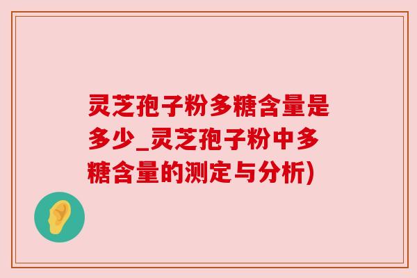灵芝孢子粉多糖含量是多少_灵芝孢子粉中多糖含量的测定与分析) 灵芝孢子粉多糖含量是多少_灵芝孢子粉中多糖含量的测定与分析)