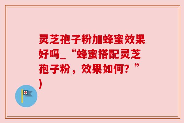 灵芝孢子粉加蜂蜜效果好吗_“蜂蜜搭配灵芝孢子粉,效果如何?”) 灵芝孢子粉加蜂蜜效果好吗_“蜂蜜搭配灵芝孢子粉,效果如何?”)