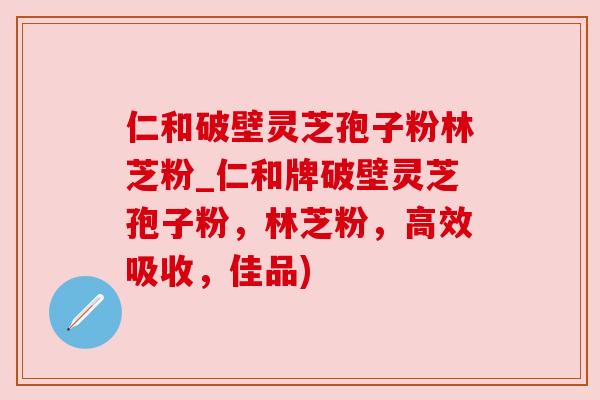 仁和破壁灵芝孢子粉林芝粉_仁和牌破壁灵芝孢子粉,林芝粉,高效吸收,佳品) 仁和破壁灵芝孢子粉林芝粉_仁和牌破壁灵芝孢子粉,林芝粉,高效吸收,佳品)