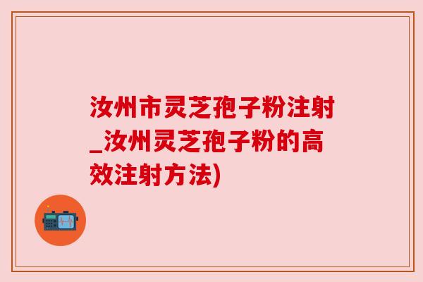 汝州市灵芝孢子粉注射_汝州灵芝孢子粉的高效注射方法) 汝州市灵芝孢子粉注射_汝州灵芝孢子粉的高效注射方法)