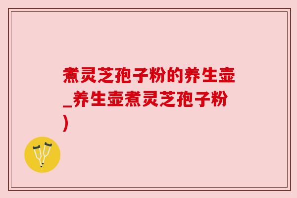 煮灵芝孢子粉的养生壶_养生壶煮灵芝孢子粉)
