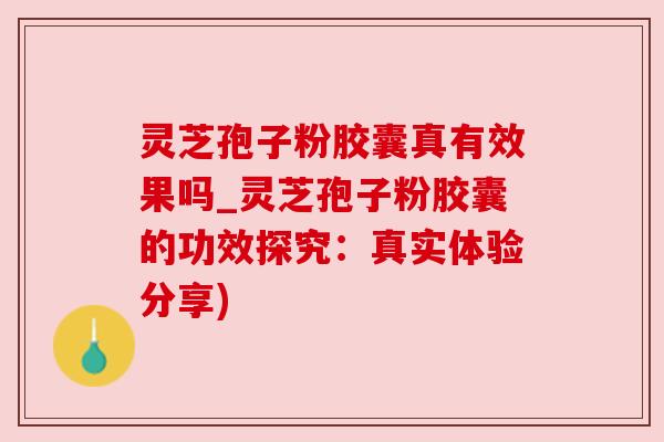 灵芝孢子粉胶囊真有效果吗_灵芝孢子粉胶囊的功效探究：真实体验分享)