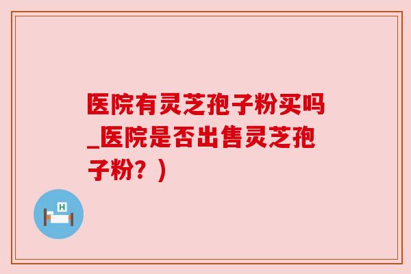 医院有灵芝孢子粉买吗_医院是否出售灵芝孢子粉?) 医院有灵芝孢子粉买吗_医院是否出售灵芝孢子粉?)