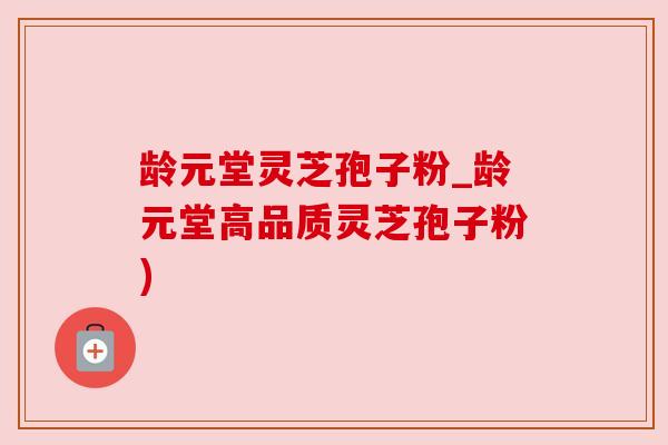 龄元堂灵芝孢子粉_龄元堂高品质灵芝孢子粉)
