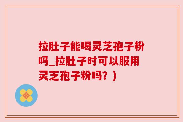 拉肚子能喝灵芝孢子粉吗_拉肚子时可以服用灵芝孢子粉吗?) 拉肚子能喝灵芝孢子粉吗_拉肚子时可以服用灵芝孢子粉吗?)