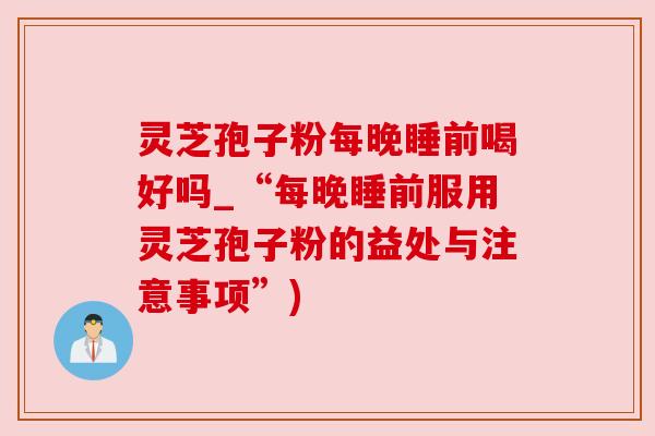灵芝孢子粉每晚睡前喝好吗_“每晚睡前服用灵芝孢子粉的益处与注意事项”) 灵芝孢子粉每晚睡前喝好吗_“每晚睡前服用灵芝孢子粉的益处与注意事项”)