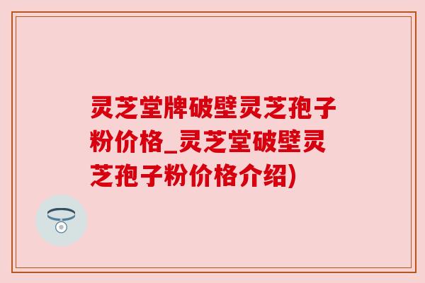 灵芝堂牌破壁灵芝孢子粉价格_灵芝堂破壁灵芝孢子粉价格介绍) 灵芝堂牌破壁灵芝孢子粉价格_灵芝堂破壁灵芝孢子粉价格介绍)