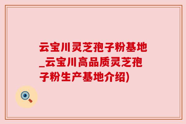 云宝川灵芝孢子粉基地_云宝川高品质灵芝孢子粉生产基地介绍)