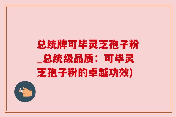 总统牌可毕灵芝孢子粉_总统级品质：可毕灵芝孢子粉的卓越功效)