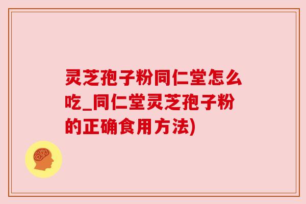 灵芝孢子粉同仁堂怎么吃_同仁堂灵芝孢子粉的正确食用方法) 灵芝孢子粉同仁堂怎么吃_同仁堂灵芝孢子粉的正确食用方法)