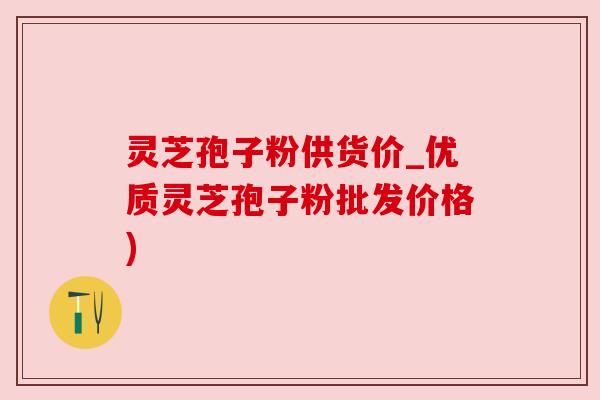 灵芝孢子粉供货价_优质灵芝孢子粉批发价格) 灵芝孢子粉供货价_优质灵芝孢子粉批发价格)