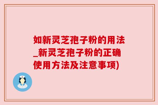 如新灵芝孢子粉的用法_新灵芝孢子粉的正确使用方法及注意事项)