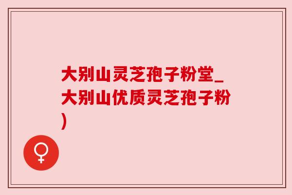 大别山灵芝孢子粉堂_大别山优质灵芝孢子粉) 大别山灵芝孢子粉堂_大别山优质灵芝孢子粉)