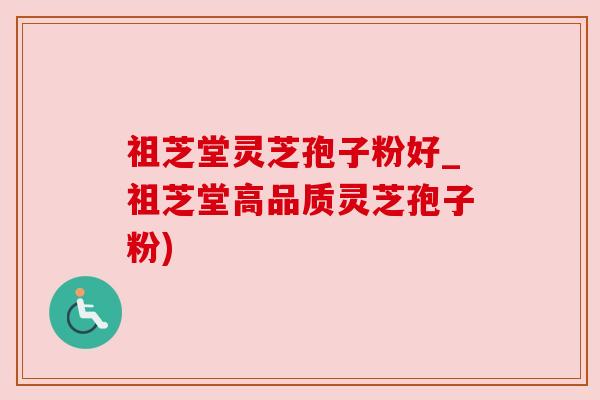 祖芝堂灵芝孢子粉好_祖芝堂高品质灵芝孢子粉)