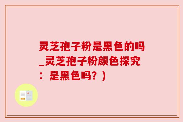 灵芝孢子粉是黑色的吗_灵芝孢子粉颜色探究:是黑色吗?) 灵芝孢子粉是黑色的吗_灵芝孢子粉颜色探究:是黑色吗?)