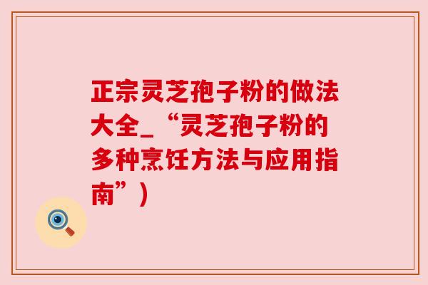 正宗灵芝孢子粉的做法大全_“灵芝孢子粉的多种烹饪方法与应用指南”) 正宗灵芝孢子粉的做法大全_“灵芝孢子粉的多种烹饪方法与应用指南”)