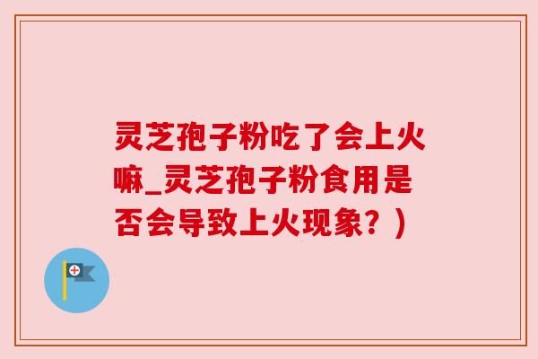 灵芝孢子粉吃了会上火嘛_灵芝孢子粉食用是否会导致上火现象?) 灵芝孢子粉吃了会上火嘛_灵芝孢子粉食用是否会导致上火现象?)