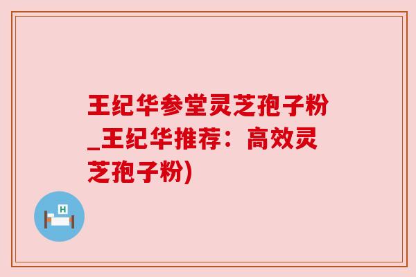 王纪华参堂灵芝孢子粉_王纪华推荐:高效灵芝孢子粉) 王纪华参堂灵芝孢子粉_王纪华推荐:高效灵芝孢子粉)