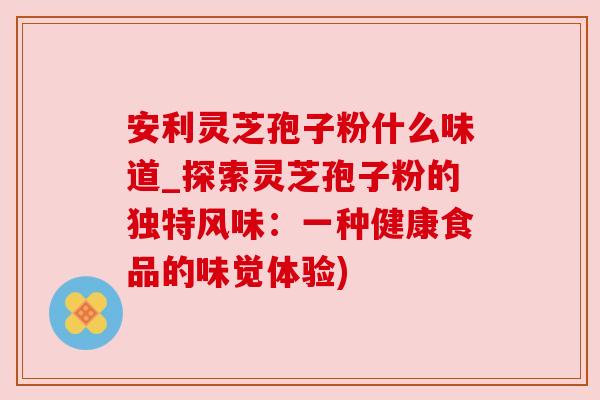 安利灵芝孢子粉什么味道_探索灵芝孢子粉的独特风味:一种健康食品的味觉体验) 安利灵芝孢子粉什么味道_探索灵芝孢子粉的独特风味:一种健康食品的味觉体验)