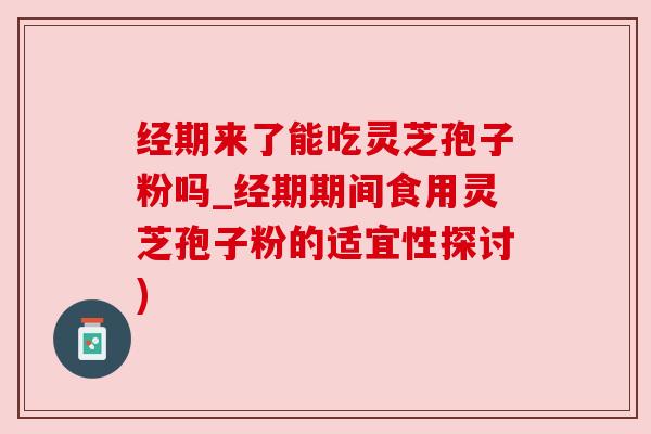 经期来了能吃灵芝孢子粉吗_经期期间食用灵芝孢子粉的适宜性探讨) 经期来了能吃灵芝孢子粉吗_经期期间食用灵芝孢子粉的适宜性探讨)