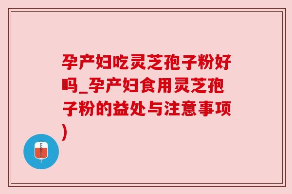 孕产妇吃灵芝孢子粉好吗_孕产妇食用灵芝孢子粉的益处与注意事项)
