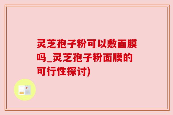 灵芝孢子粉可以敷面膜吗_灵芝孢子粉面膜的可行性探讨) 灵芝孢子粉可以敷面膜吗_灵芝孢子粉面膜的可行性探讨)