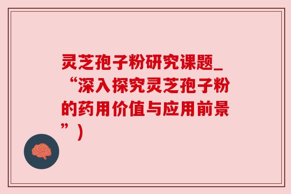 灵芝孢子粉研究课题_“深入探究灵芝孢子粉的药用价值与应用前景”)