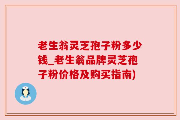 老生翁灵芝孢子粉多少钱_老生翁品牌灵芝孢子粉价格及购买指南)