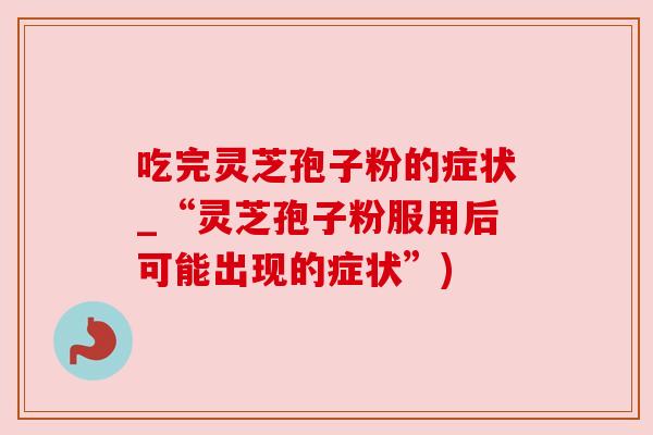 吃完灵芝孢子粉的症状_“灵芝孢子粉服用后可能出现的症状”)