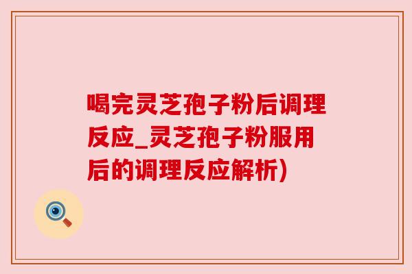 喝完灵芝孢子粉后调理反应_灵芝孢子粉服用后的调理反应解析) 喝完灵芝孢子粉后调理反应_灵芝孢子粉服用后的调理反应解析)