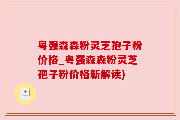 粤强森森粉灵芝孢子粉价格_粤强森森粉灵芝孢子粉价格新解读) 粤强森森粉灵芝孢子粉价格_粤强森森粉灵芝孢子粉价格新解读)