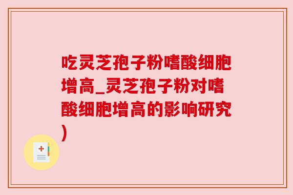 吃灵芝孢子粉嗜酸细胞增高_灵芝孢子粉对嗜酸细胞增高的影响研究)