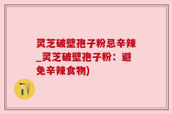 灵芝破壁孢子粉忌辛辣_灵芝破壁孢子粉:避免辛辣食物) 灵芝破壁孢子粉忌辛辣_灵芝破壁孢子粉:避免辛辣食物)