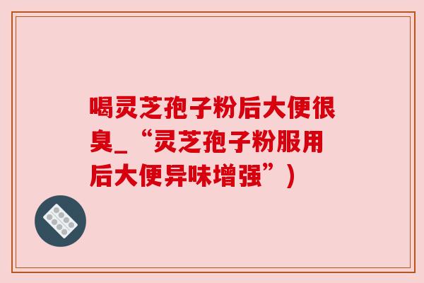 喝灵芝孢子粉后大便很臭_“灵芝孢子粉服用后大便异味增强”) 喝灵芝孢子粉后大便很臭_“灵芝孢子粉服用后大便异味增强”)
