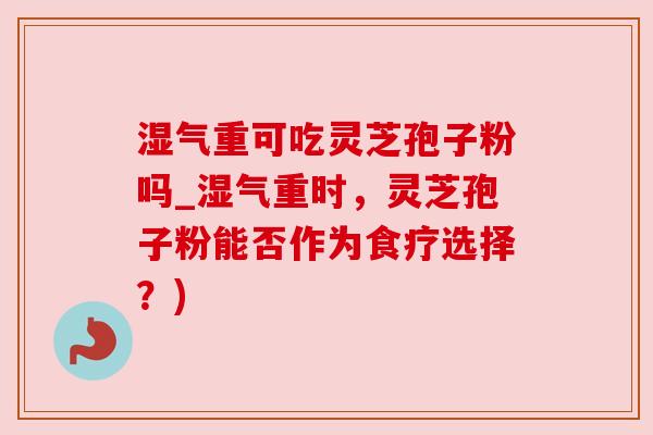 湿气重可吃灵芝孢子粉吗_湿气重时,灵芝孢子粉能否作为食疗选择?) 湿气重可吃灵芝孢子粉吗_湿气重时,灵芝孢子粉能否作为食疗选择?)