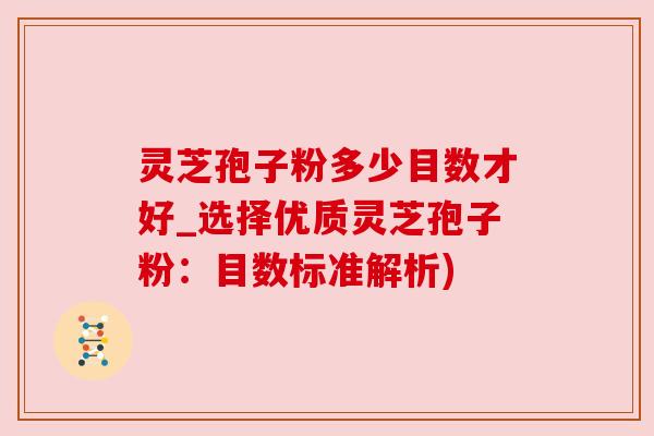 灵芝孢子粉多少目数才好_选择优质灵芝孢子粉:目数标准解析) 灵芝孢子粉多少目数才好_选择优质灵芝孢子粉:目数标准解析)