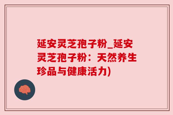 延安灵芝孢子粉_延安灵芝孢子粉:天然养生珍品与健康活力) 延安灵芝孢子粉_延安灵芝孢子粉:天然养生珍品与健康活力)