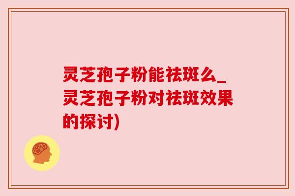 灵芝孢子粉能祛斑么_灵芝孢子粉对祛斑效果的探讨) 灵芝孢子粉能祛斑么_灵芝孢子粉对祛斑效果的探讨)